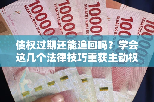 武汉债权过期还能追回吗？学会这几个法律技巧重获主动权