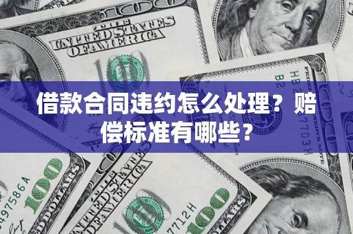武汉借款合同违约怎么处理？赔偿标准有哪些？