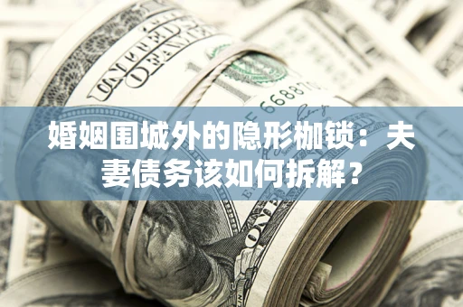 武汉婚姻围城外的隐形枷锁：夫妻债务该如何拆解？