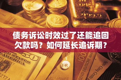 武汉债务诉讼时效过了还能追回欠款吗？如何延长追诉期？