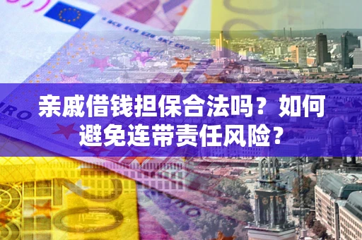 武汉亲戚借钱担保合法吗？如何避免连带责任风险？