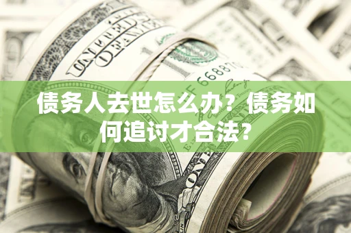 武汉债务人去世怎么办？债务如何追讨才合法？