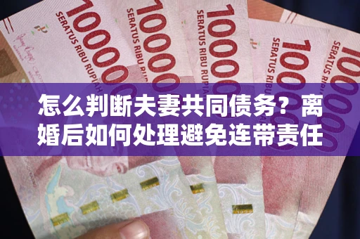武汉怎么判断夫妻共同债务？离婚后如何处理避免连带责任？
