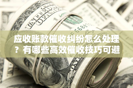 武汉应收账款催收纠纷怎么处理？有哪些高效催收技巧可避免坏账？