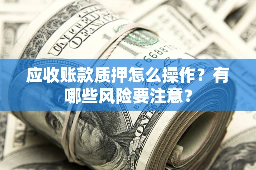 武汉应收账款质押怎么操作？有哪些风险要注意？